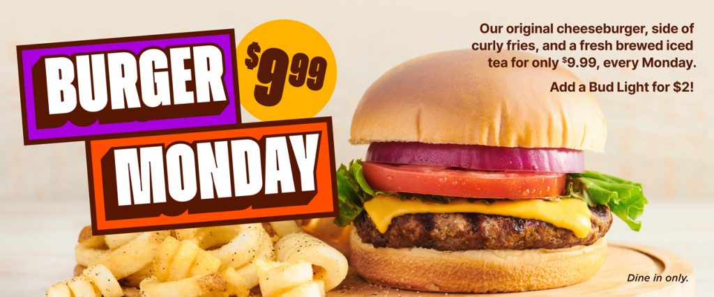 $9.99 Burger Monday. Our original cheeseburger, side of curly fries, and a fresh brewed iced tea for only $9.99, every Monday. Adda Bud Light for $2! Dine In only.