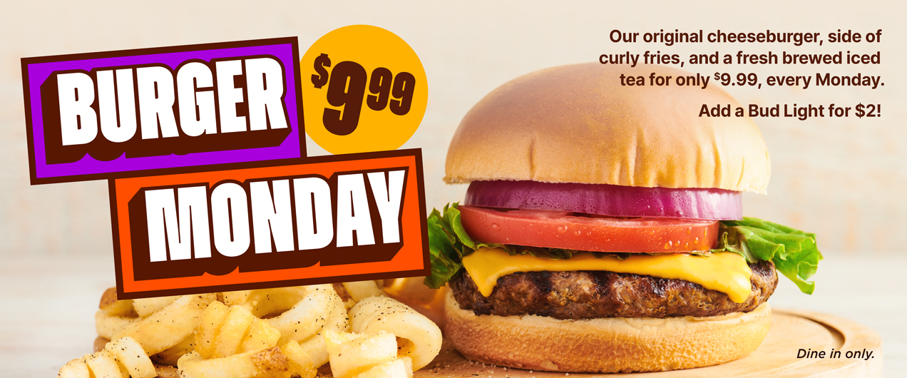 $9.99 Burger Monday. Our original cheeseburger, side of curly fries, and a fresh brewed iced tea for only $9.99, every Monday. Adda Bud Light for $2! Dine In only.