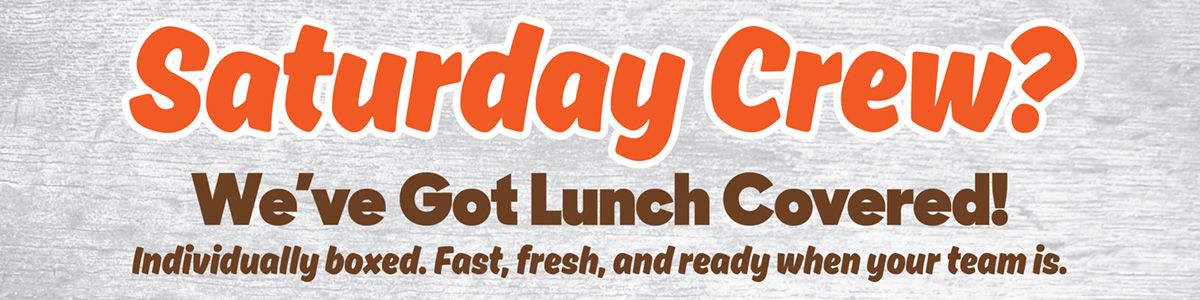 Saturday Crew? We've Got Lunch Covered! Individually boxed, fast, fresh, and ready when your team is.