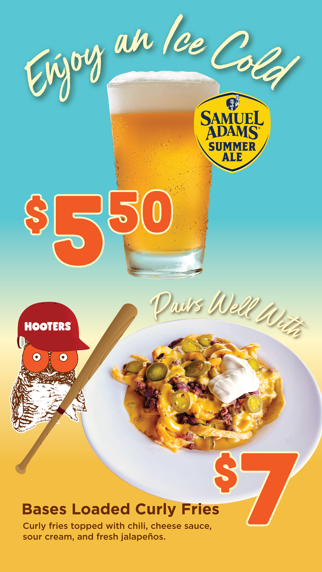 Enjoy an ice cold Sam Adams Summer Ale $5.50. Pairs well with Bases Loaded Curly Fries. CUrly fries topped with chili, cheese sauce, sour cream, and fresh jalenpenos. $7