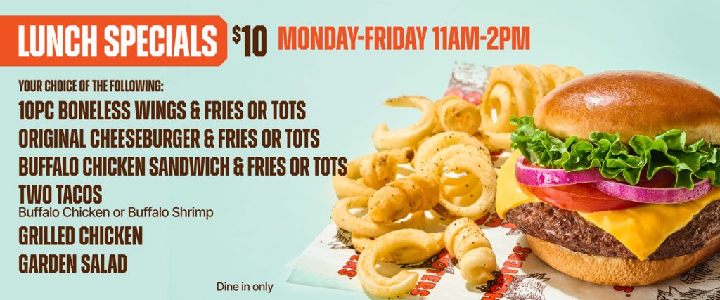 Lunch Specials $10 | Monday-Friday 11am-2pm | Your choice of the following: 10pc Boneless wings & Fries, Original Cheeseburger & Fries, Buffalo Chicken Sandwich & Fries, Two Tacos (Buffalo Chicken or Buffalo Shrimp, Grilled Chicken Garden Salad. Dine in only.