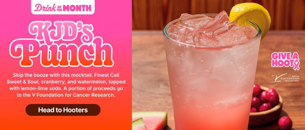 Drink of the Month KJD's Punch | Skip the booze with this mocktail. Finest call Sweet & Sour, cranberry, and watermelon, topped with lemon-lime soda. A portion of proceeds go to the V Foundation for Cancer Research.